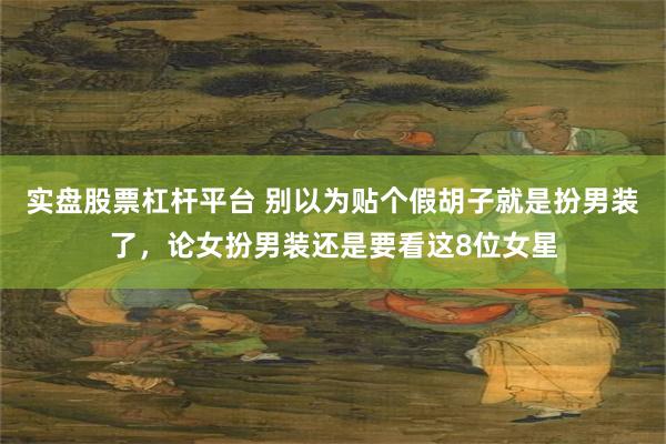 实盘股票杠杆平台 别以为贴个假胡子就是扮男装了，论女扮男装还是要看这8位女星