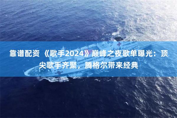 靠谱配资 《歌手2024》巅峰之夜歌单曝光：顶尖歌手齐聚，腾格尔带来经典