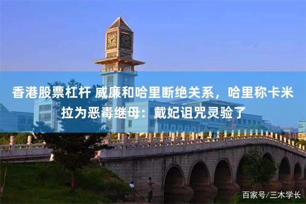 香港股票杠杆 威廉和哈里断绝关系，哈里称卡米拉为恶毒继母：戴妃诅咒灵验了