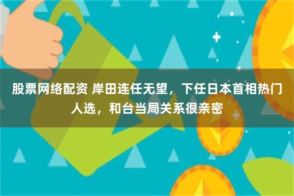 股票网络配资 岸田连任无望，下任日本首相热门人选，和台当局关系很亲密