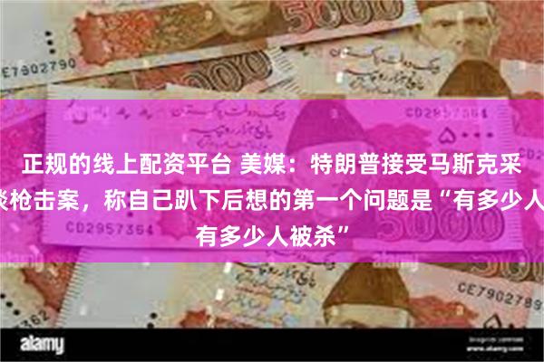 正规的线上配资平台 美媒：特朗普接受马斯克采访再谈枪击案，称自己趴下后想的第一个问题是“有多少人被杀”