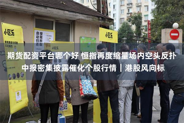 期货配资平台哪个好 恒指再度缩量场内空头反扑 中报密集披露催化个股行情｜港股风向标