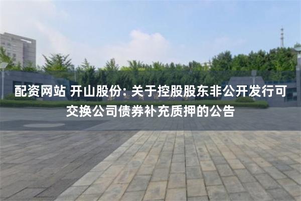 配资网站 开山股份: 关于控股股东非公开发行可交换公司债券补充质押的公告