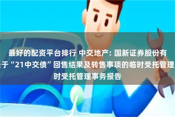 最好的配资平台排行 中交地产: 国新证券股份有限公司关于“21中交债”回售结果及转售事项的临时受托管理事务报告