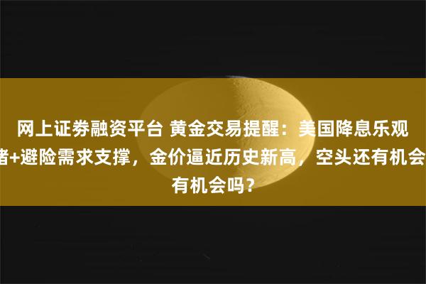 网上证劵融资平台 黄金交易提醒：美国降息乐观情绪+避险需求支撑，金价逼近历史新高，空头还有机会吗？