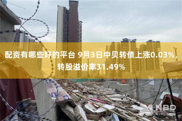 配资有哪些好的平台 9月3日中贝转债上涨0.03%，转股溢价率31.49%