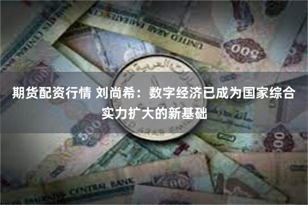 期货配资行情 刘尚希：数字经济已成为国家综合实力扩大的新基础