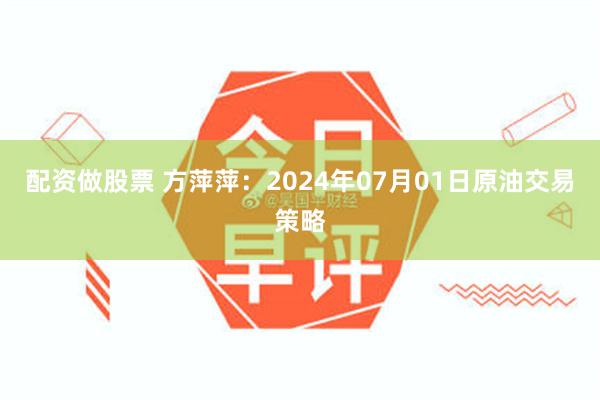 配资做股票 方萍萍：2024年07月01日原油交易策略