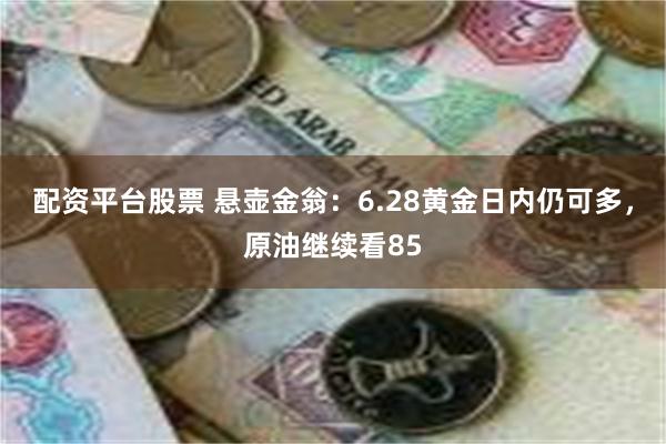 配资平台股票 悬壶金翁：6.28黄金日内仍可多，原油继续看85