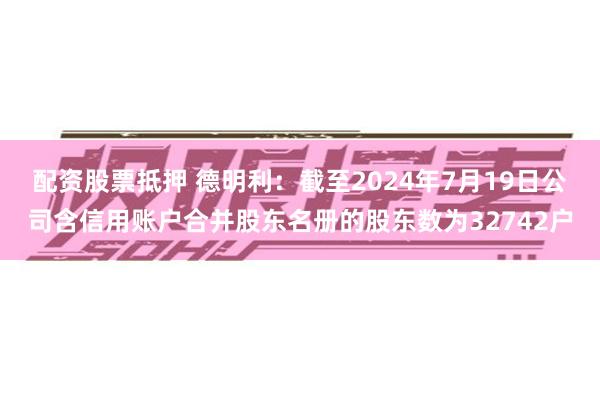 配资股票抵押 德明利：截至2024年7月19日公司含信用账户合并股东名册的股东数为32742户