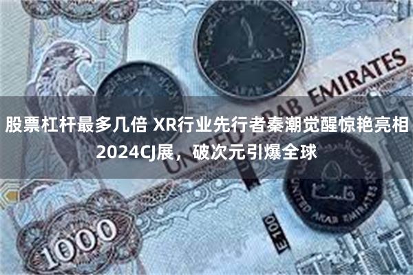 股票杠杆最多几倍 XR行业先行者秦潮觉醒惊艳亮相2024CJ展，破次元引爆全球