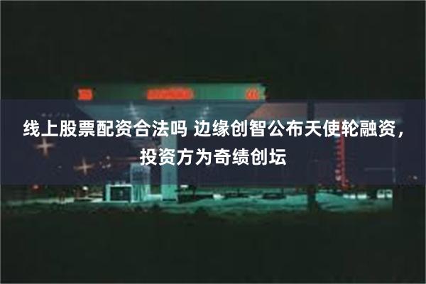 线上股票配资合法吗 边缘创智公布天使轮融资，投资方为奇绩创坛