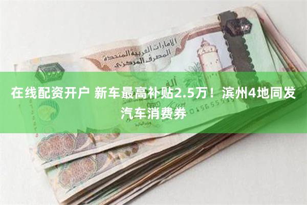 在线配资开户 新车最高补贴2.5万！滨州4地同发汽车消费券