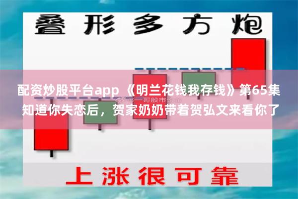 配资炒股平台app 《明兰花钱我存钱》第65集 知道你失恋后，贺家奶奶带着贺弘文来看你了